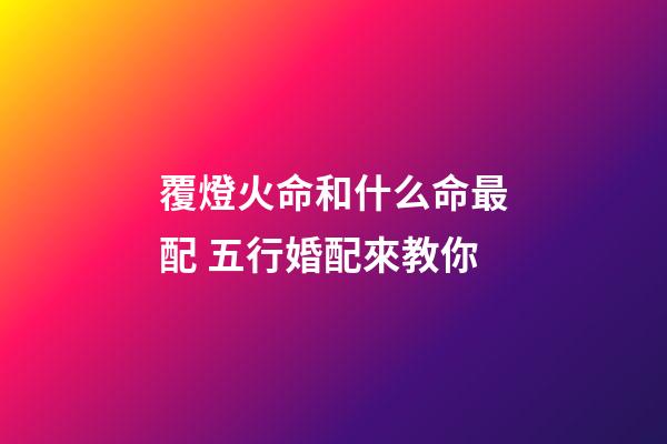 覆燈火命和什么命最配 五行婚配來教你